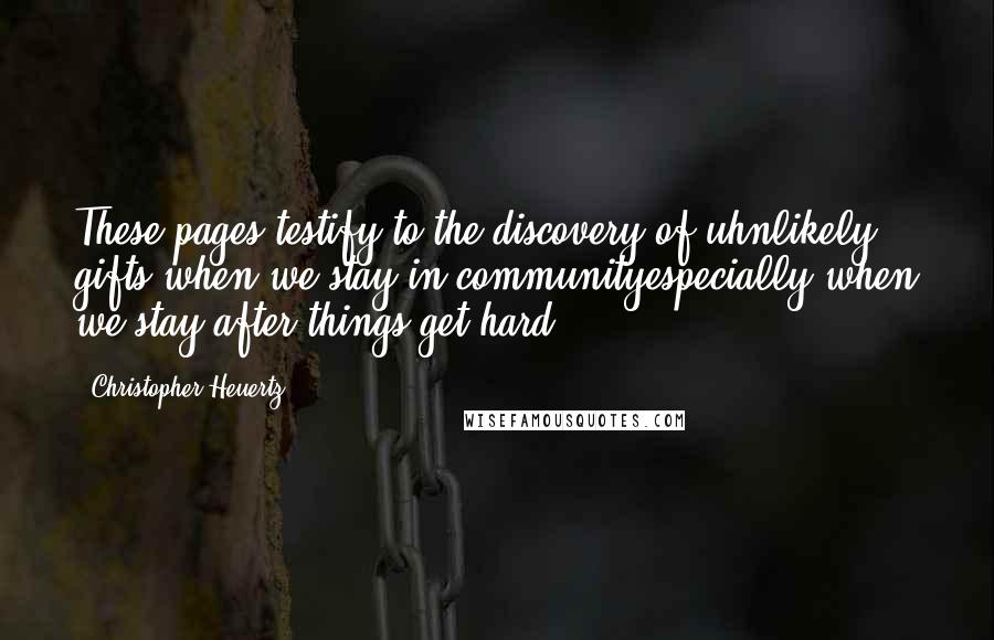Christopher Heuertz Quotes: These pages testify to the discovery of uhnlikely gifts when we stay in communityespecially when we stay after things get hard.