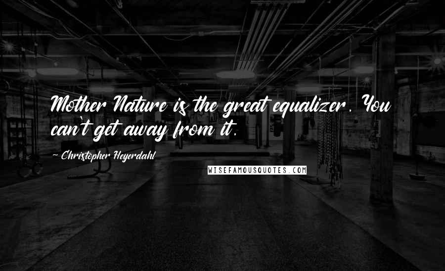 Christopher Heyerdahl Quotes: Mother Nature is the great equalizer. You can't get away from it.