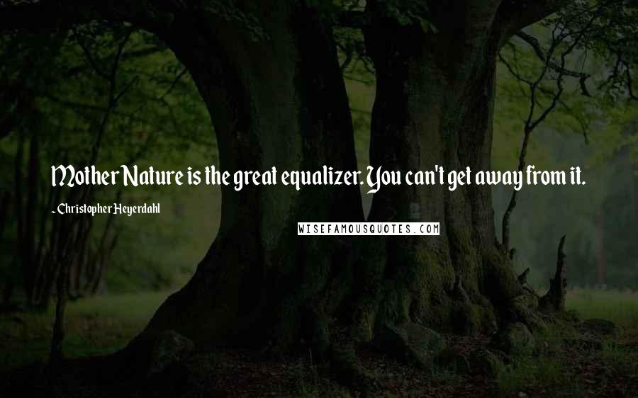 Christopher Heyerdahl Quotes: Mother Nature is the great equalizer. You can't get away from it.
