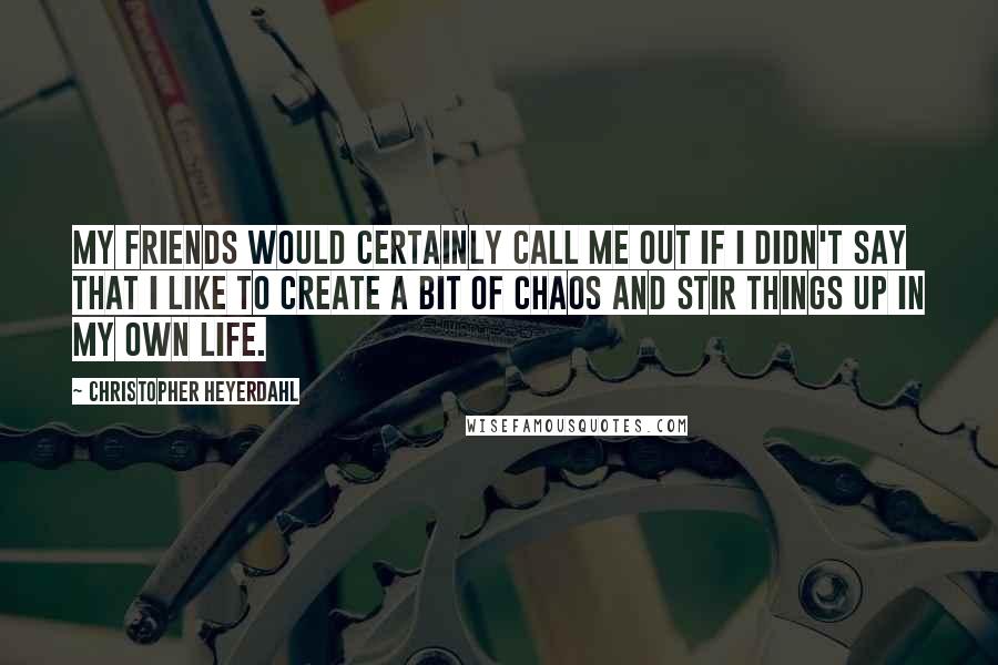 Christopher Heyerdahl Quotes: My friends would certainly call me out if I didn't say that I like to create a bit of chaos and stir things up in my own life.