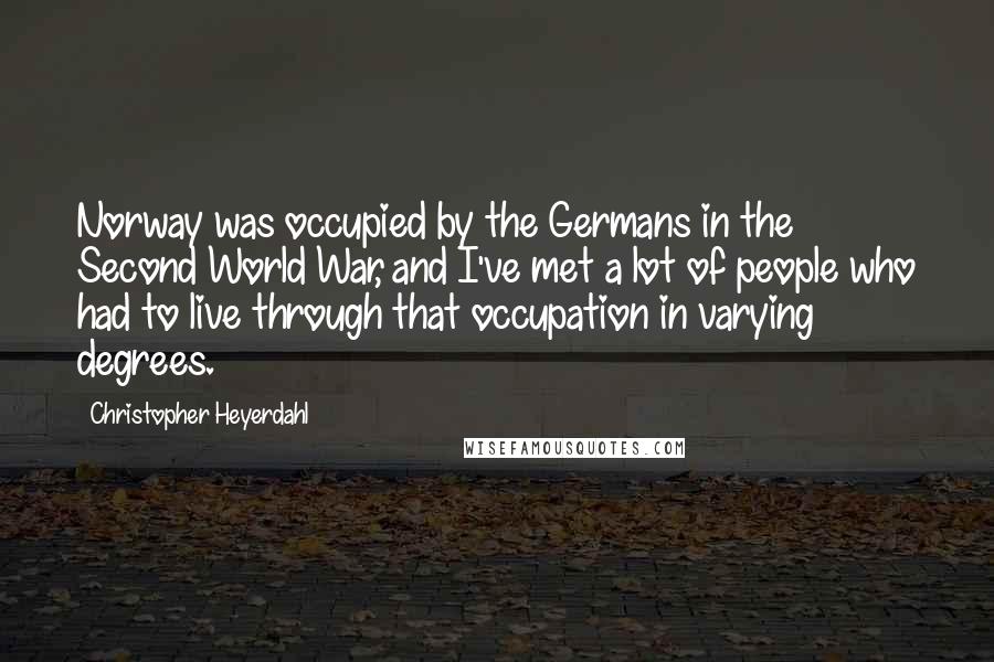 Christopher Heyerdahl Quotes: Norway was occupied by the Germans in the Second World War, and I've met a lot of people who had to live through that occupation in varying degrees.