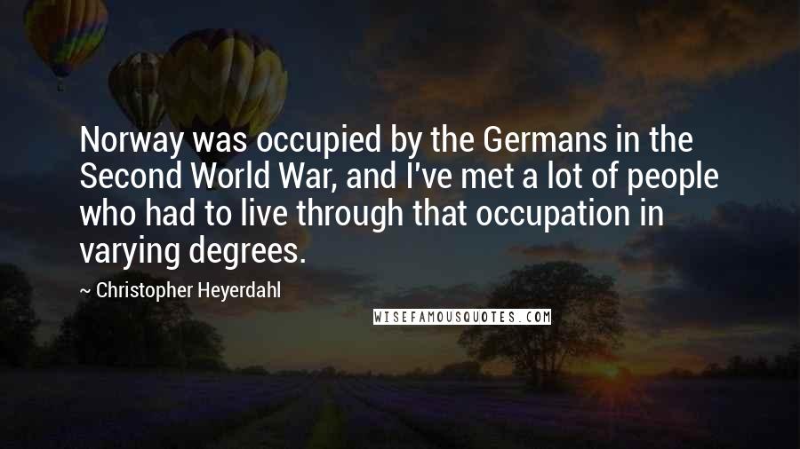 Christopher Heyerdahl Quotes: Norway was occupied by the Germans in the Second World War, and I've met a lot of people who had to live through that occupation in varying degrees.