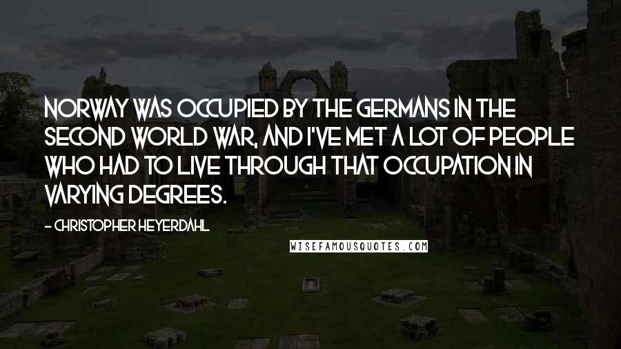 Christopher Heyerdahl Quotes: Norway was occupied by the Germans in the Second World War, and I've met a lot of people who had to live through that occupation in varying degrees.