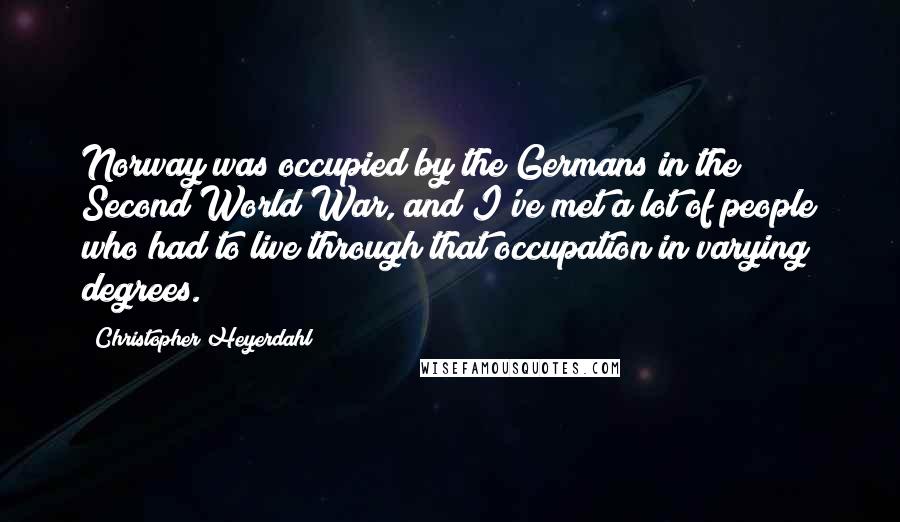 Christopher Heyerdahl Quotes: Norway was occupied by the Germans in the Second World War, and I've met a lot of people who had to live through that occupation in varying degrees.