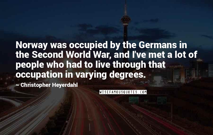 Christopher Heyerdahl Quotes: Norway was occupied by the Germans in the Second World War, and I've met a lot of people who had to live through that occupation in varying degrees.