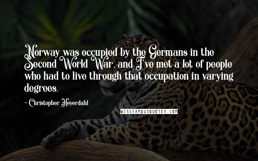 Christopher Heyerdahl Quotes: Norway was occupied by the Germans in the Second World War, and I've met a lot of people who had to live through that occupation in varying degrees.