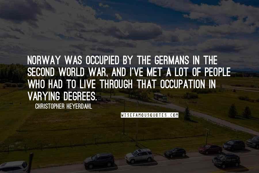 Christopher Heyerdahl Quotes: Norway was occupied by the Germans in the Second World War, and I've met a lot of people who had to live through that occupation in varying degrees.