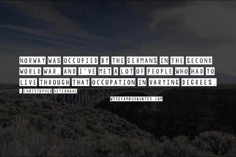 Christopher Heyerdahl Quotes: Norway was occupied by the Germans in the Second World War, and I've met a lot of people who had to live through that occupation in varying degrees.