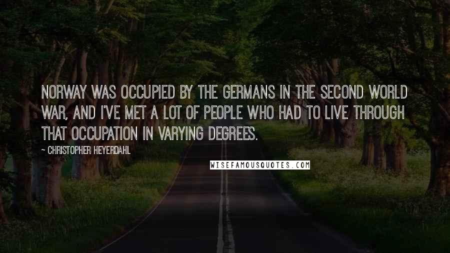 Christopher Heyerdahl Quotes: Norway was occupied by the Germans in the Second World War, and I've met a lot of people who had to live through that occupation in varying degrees.