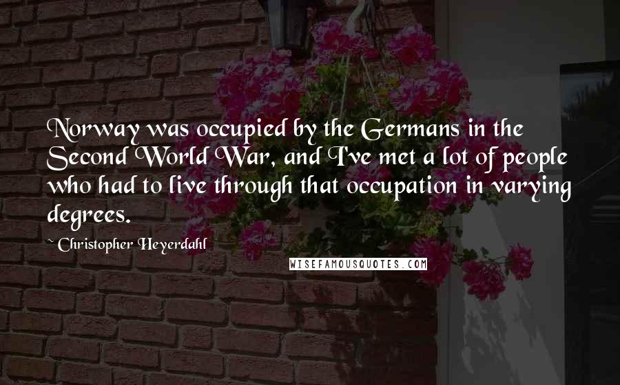 Christopher Heyerdahl Quotes: Norway was occupied by the Germans in the Second World War, and I've met a lot of people who had to live through that occupation in varying degrees.