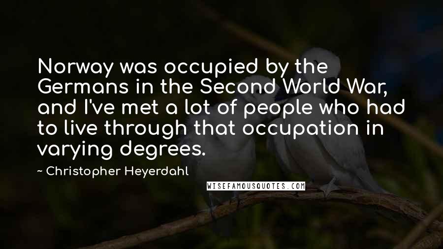 Christopher Heyerdahl Quotes: Norway was occupied by the Germans in the Second World War, and I've met a lot of people who had to live through that occupation in varying degrees.