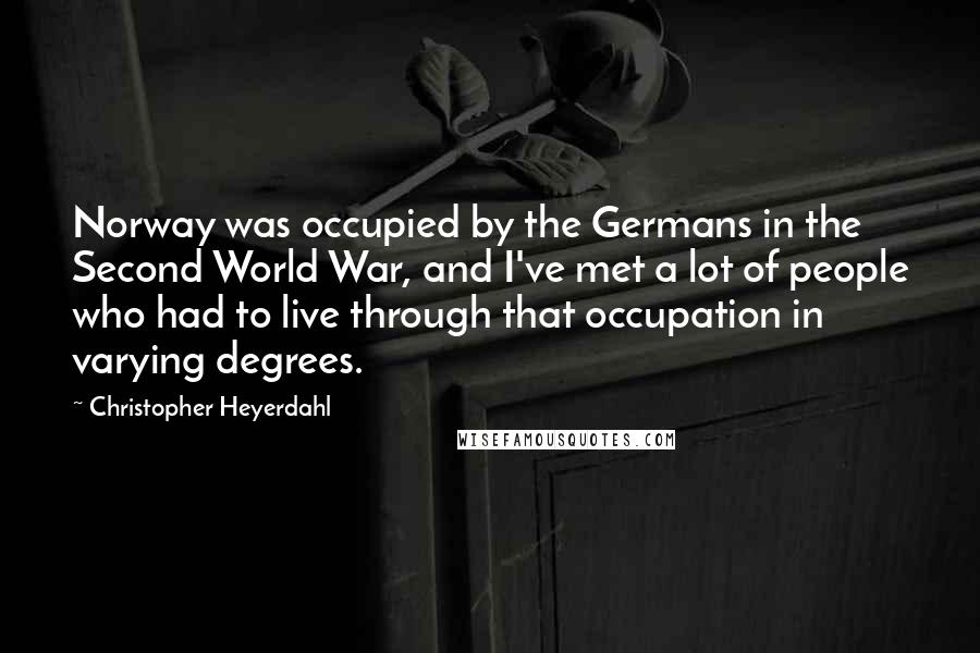 Christopher Heyerdahl Quotes: Norway was occupied by the Germans in the Second World War, and I've met a lot of people who had to live through that occupation in varying degrees.