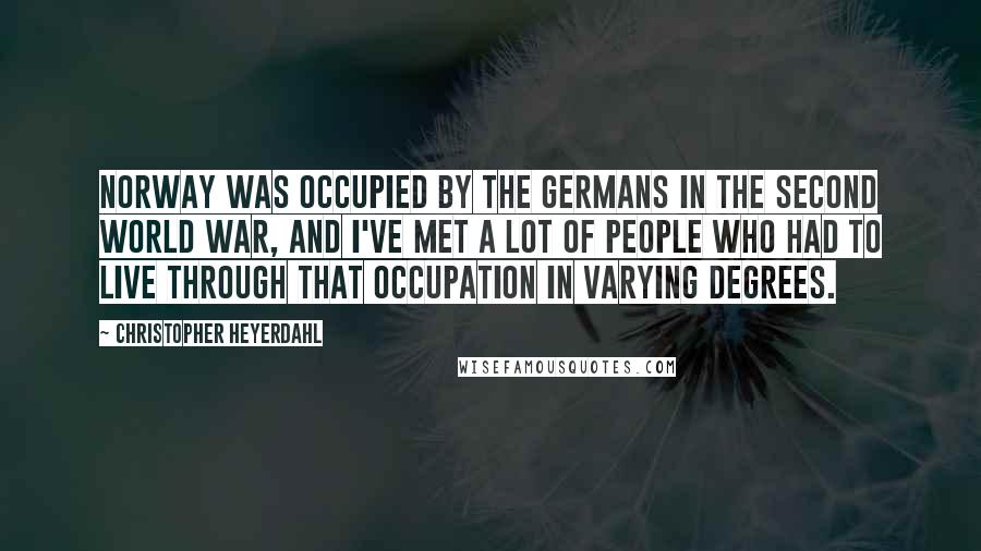 Christopher Heyerdahl Quotes: Norway was occupied by the Germans in the Second World War, and I've met a lot of people who had to live through that occupation in varying degrees.