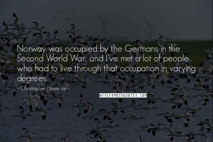 Christopher Heyerdahl Quotes: Norway was occupied by the Germans in the Second World War, and I've met a lot of people who had to live through that occupation in varying degrees.