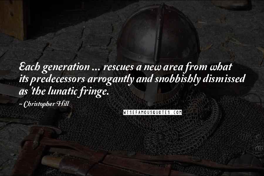 Christopher Hill Quotes: Each generation ... rescues a new area from what its predecessors arrogantly and snobbishly dismissed as 'the lunatic fringe.