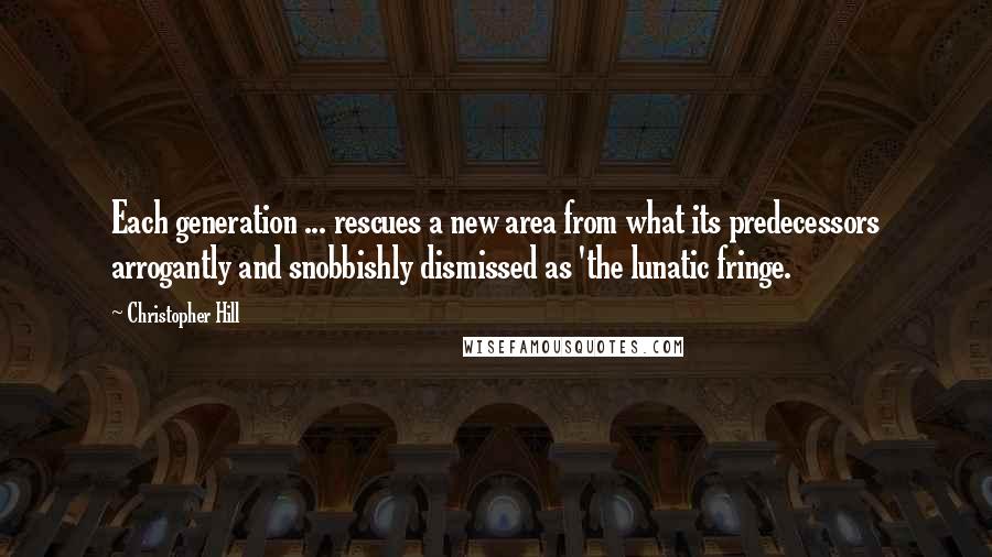 Christopher Hill Quotes: Each generation ... rescues a new area from what its predecessors arrogantly and snobbishly dismissed as 'the lunatic fringe.