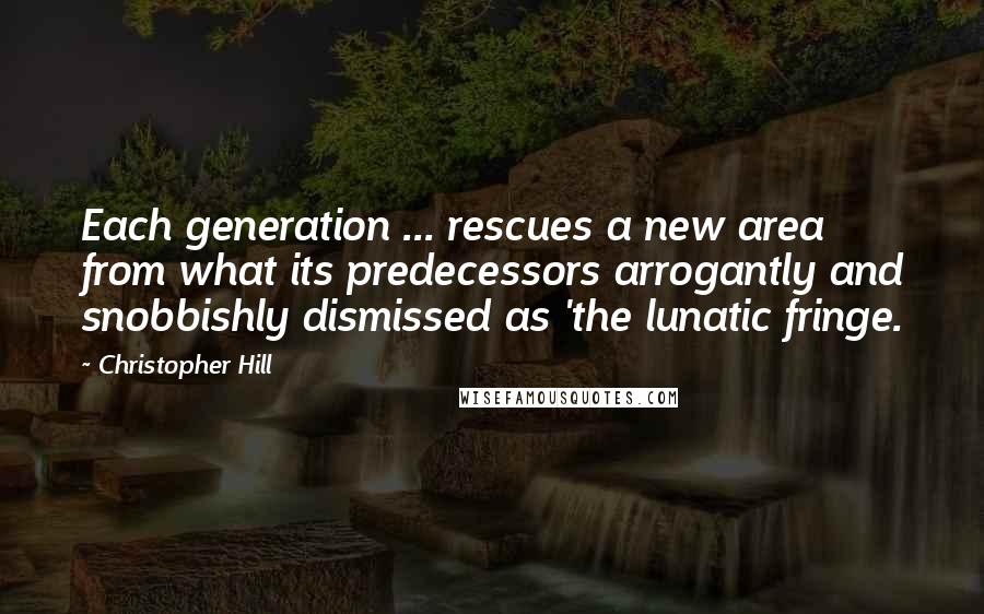 Christopher Hill Quotes: Each generation ... rescues a new area from what its predecessors arrogantly and snobbishly dismissed as 'the lunatic fringe.