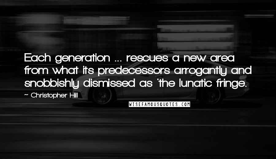 Christopher Hill Quotes: Each generation ... rescues a new area from what its predecessors arrogantly and snobbishly dismissed as 'the lunatic fringe.