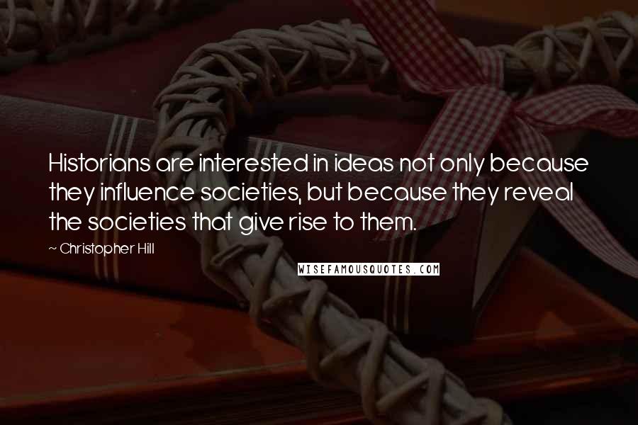 Christopher Hill Quotes: Historians are interested in ideas not only because they influence societies, but because they reveal the societies that give rise to them.