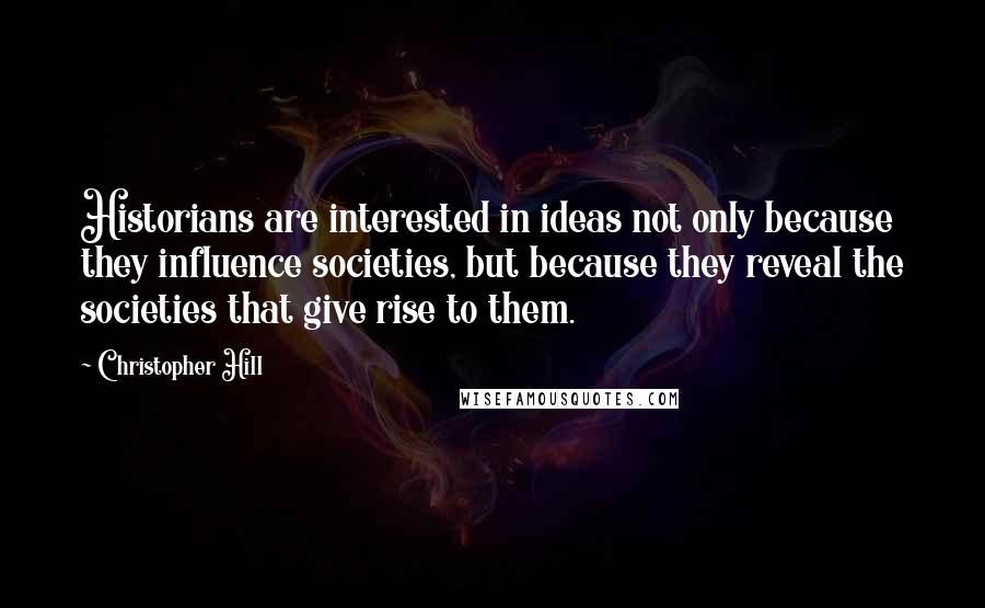 Christopher Hill Quotes: Historians are interested in ideas not only because they influence societies, but because they reveal the societies that give rise to them.