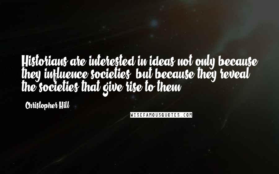 Christopher Hill Quotes: Historians are interested in ideas not only because they influence societies, but because they reveal the societies that give rise to them.