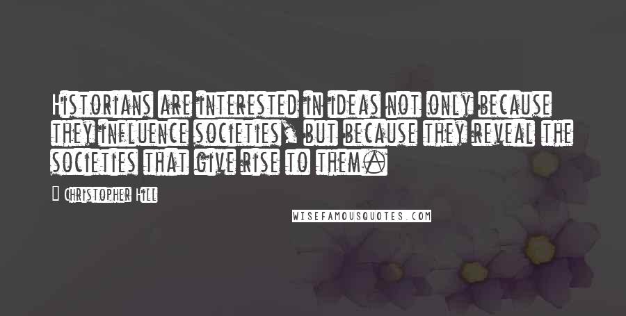 Christopher Hill Quotes: Historians are interested in ideas not only because they influence societies, but because they reveal the societies that give rise to them.