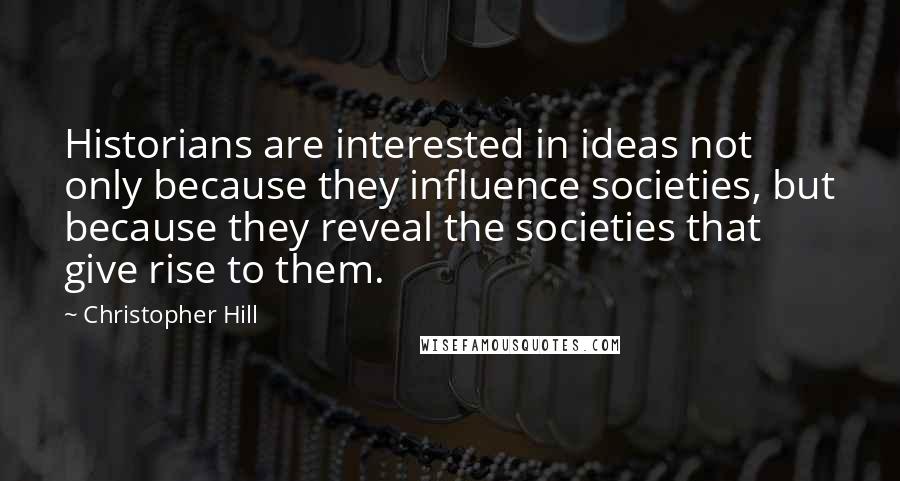 Christopher Hill Quotes: Historians are interested in ideas not only because they influence societies, but because they reveal the societies that give rise to them.