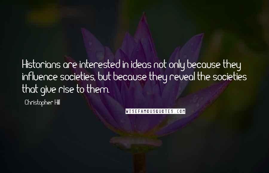 Christopher Hill Quotes: Historians are interested in ideas not only because they influence societies, but because they reveal the societies that give rise to them.