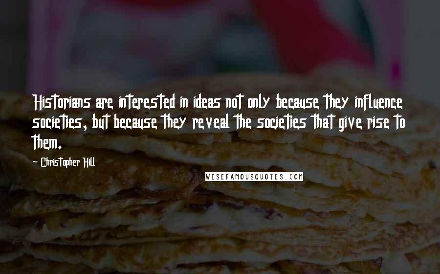 Christopher Hill Quotes: Historians are interested in ideas not only because they influence societies, but because they reveal the societies that give rise to them.