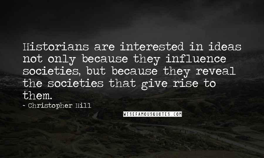 Christopher Hill Quotes: Historians are interested in ideas not only because they influence societies, but because they reveal the societies that give rise to them.