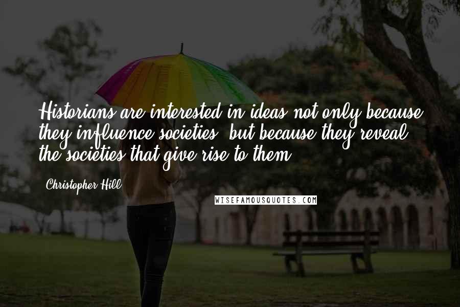 Christopher Hill Quotes: Historians are interested in ideas not only because they influence societies, but because they reveal the societies that give rise to them.