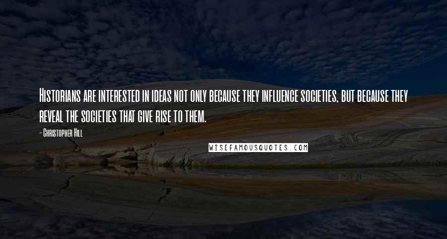 Christopher Hill Quotes: Historians are interested in ideas not only because they influence societies, but because they reveal the societies that give rise to them.