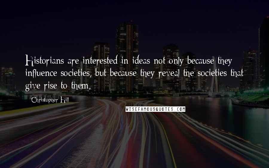 Christopher Hill Quotes: Historians are interested in ideas not only because they influence societies, but because they reveal the societies that give rise to them.