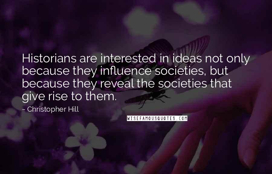 Christopher Hill Quotes: Historians are interested in ideas not only because they influence societies, but because they reveal the societies that give rise to them.