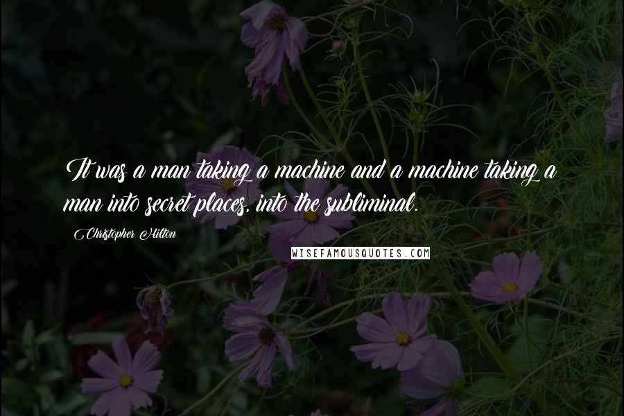 Christopher Hilton Quotes: It was a man taking a machine and a machine taking a man into secret places, into the subliminal.