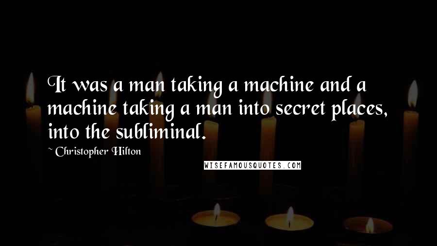 Christopher Hilton Quotes: It was a man taking a machine and a machine taking a man into secret places, into the subliminal.