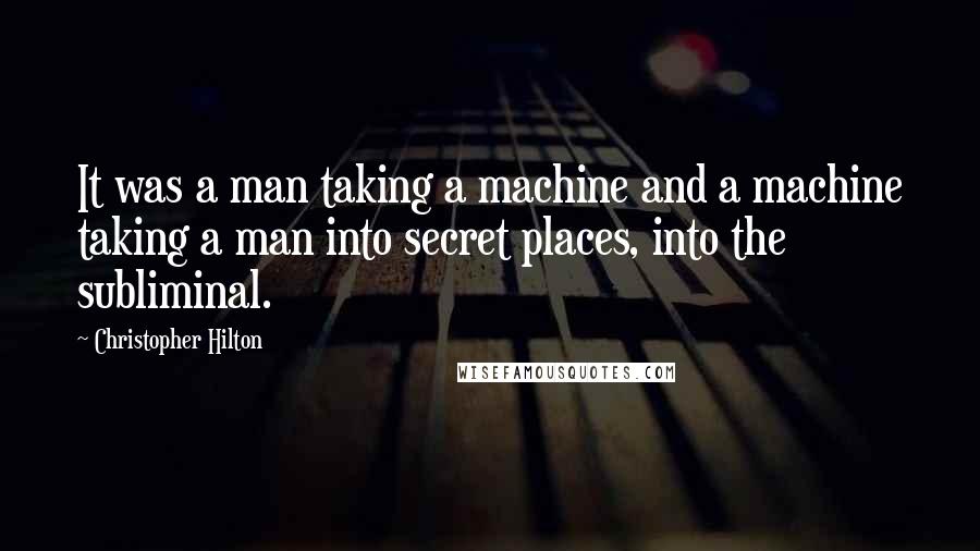 Christopher Hilton Quotes: It was a man taking a machine and a machine taking a man into secret places, into the subliminal.