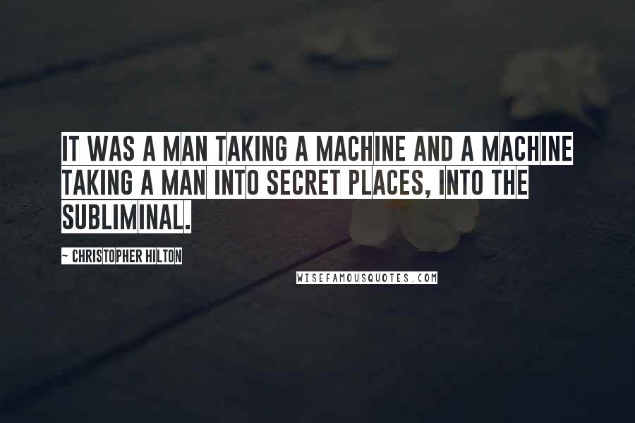 Christopher Hilton Quotes: It was a man taking a machine and a machine taking a man into secret places, into the subliminal.