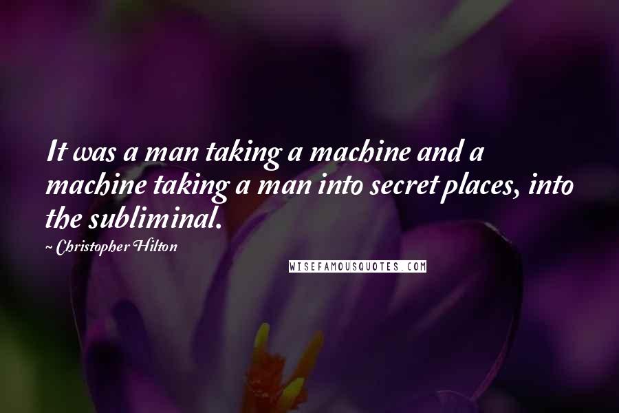 Christopher Hilton Quotes: It was a man taking a machine and a machine taking a man into secret places, into the subliminal.