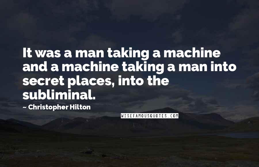 Christopher Hilton Quotes: It was a man taking a machine and a machine taking a man into secret places, into the subliminal.