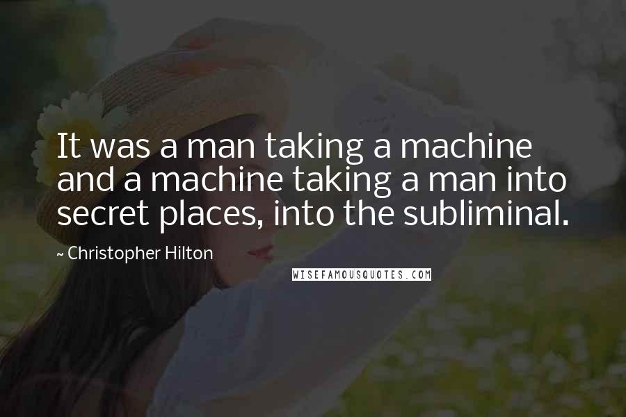 Christopher Hilton Quotes: It was a man taking a machine and a machine taking a man into secret places, into the subliminal.