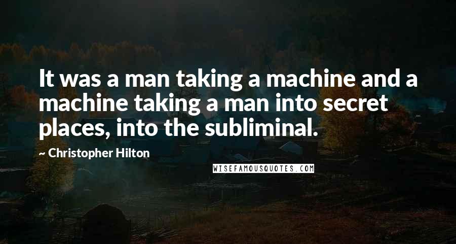 Christopher Hilton Quotes: It was a man taking a machine and a machine taking a man into secret places, into the subliminal.