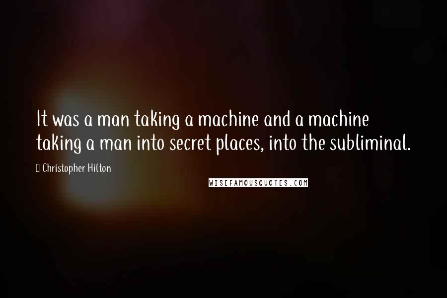 Christopher Hilton Quotes: It was a man taking a machine and a machine taking a man into secret places, into the subliminal.