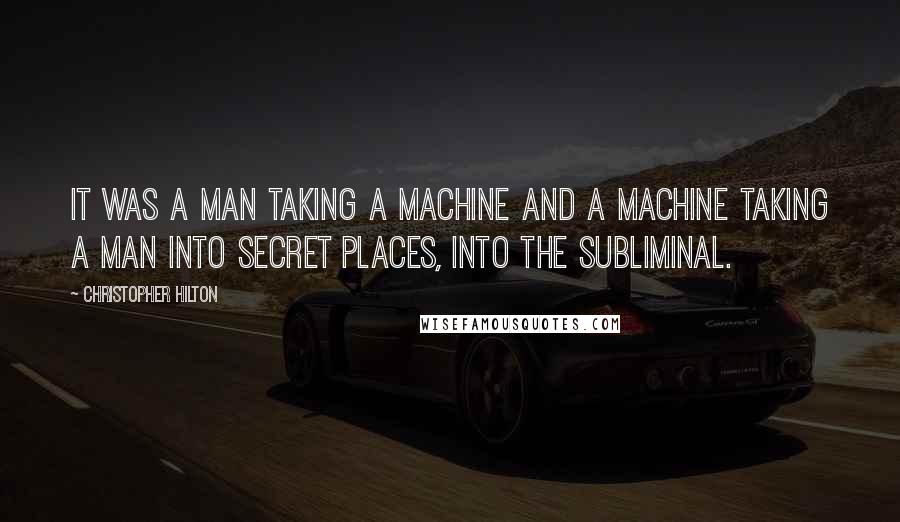 Christopher Hilton Quotes: It was a man taking a machine and a machine taking a man into secret places, into the subliminal.