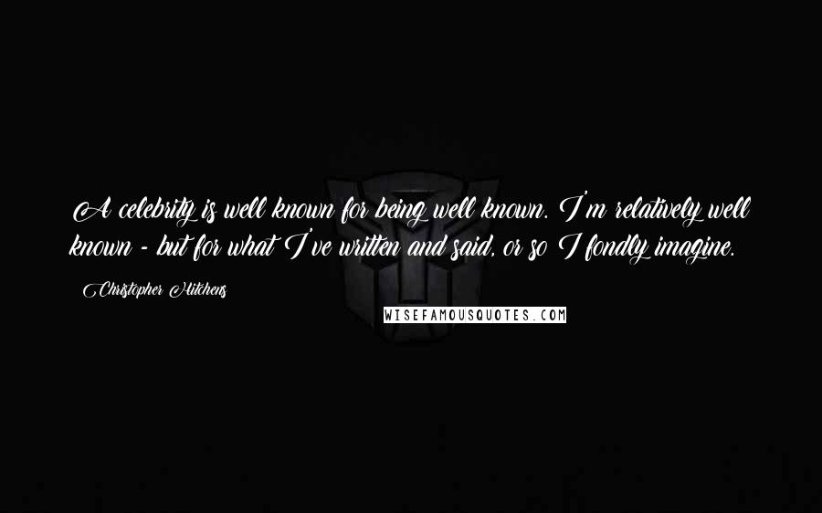 Christopher Hitchens Quotes: A celebrity is well known for being well known. I'm relatively well known - but for what I've written and said, or so I fondly imagine.