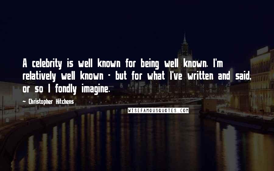 Christopher Hitchens Quotes: A celebrity is well known for being well known. I'm relatively well known - but for what I've written and said, or so I fondly imagine.