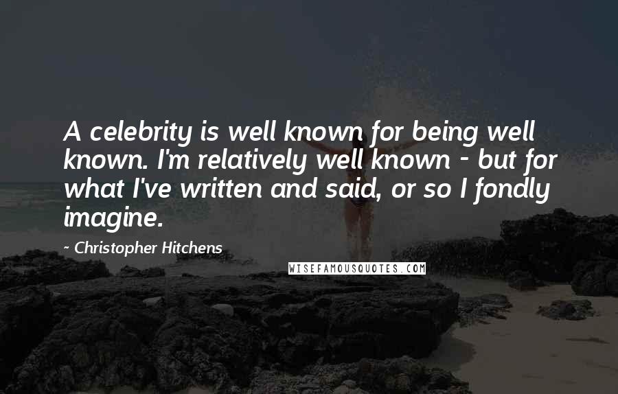 Christopher Hitchens Quotes: A celebrity is well known for being well known. I'm relatively well known - but for what I've written and said, or so I fondly imagine.