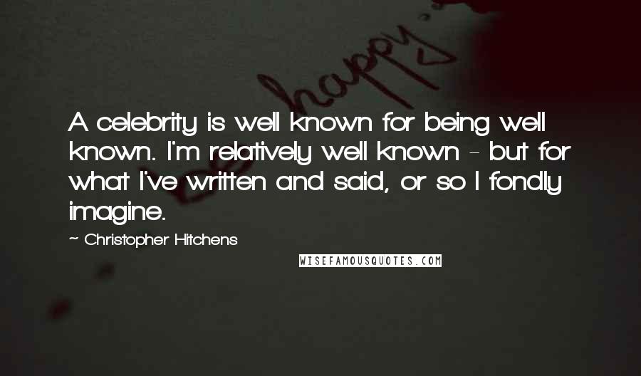 Christopher Hitchens Quotes: A celebrity is well known for being well known. I'm relatively well known - but for what I've written and said, or so I fondly imagine.