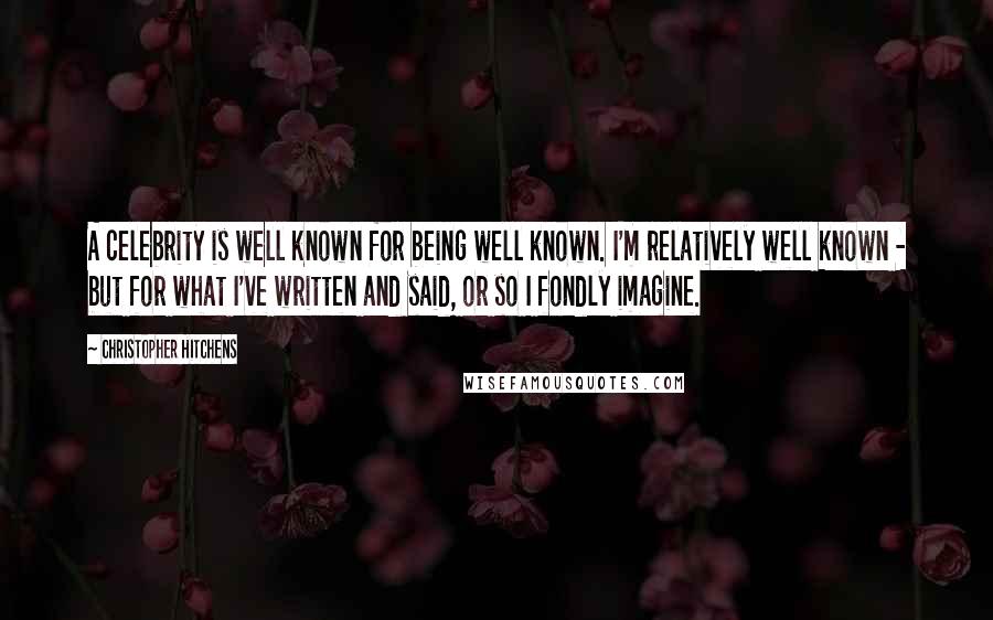 Christopher Hitchens Quotes: A celebrity is well known for being well known. I'm relatively well known - but for what I've written and said, or so I fondly imagine.