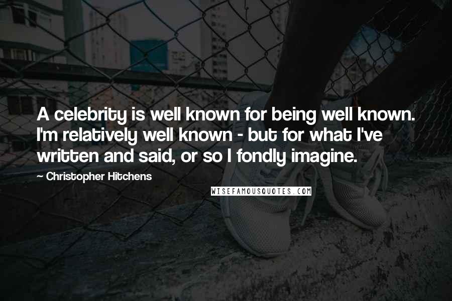 Christopher Hitchens Quotes: A celebrity is well known for being well known. I'm relatively well known - but for what I've written and said, or so I fondly imagine.